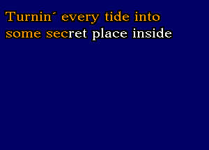 Turnin' every tide into
some secret place inside