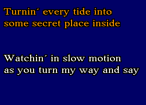 Turnin' every tide into
some secret place inside

Watchin' in slow motion
as you turn my way and say