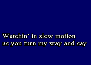 XVatchin' in slow motion
as you turn my way and say