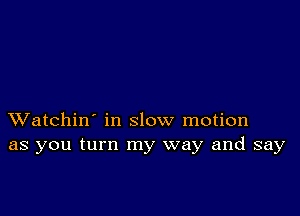 XVatchin' in slow motion
as you turn my way and say