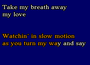 Take my breath away
my love

XVatchin' in slow motion
as you turn my way and say