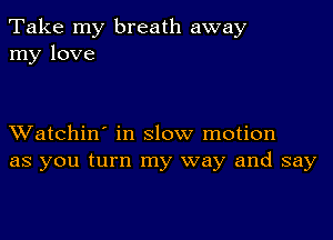 Take my breath away
my love

XVatchin' in slow motion
as you turn my way and say