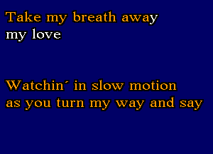 Take my breath away
my love

XVatchin' in slow motion
as you turn my way and say