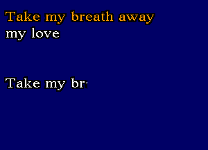 Take my breath away
my love

Take my br'