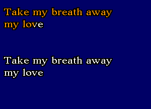 Take my breath away
my love

Take my breath away
my love