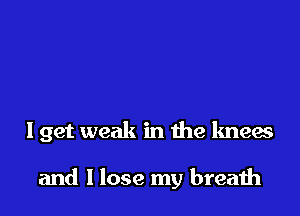 come around

I get weak in the knees

and I lose my breath