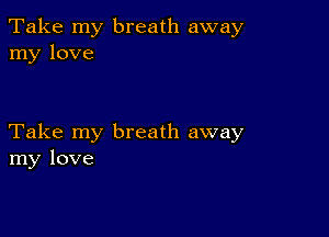 Take my breath away
my love

Take my breath away
my love