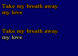 Take my breath away
my love

Take my breath away
my love