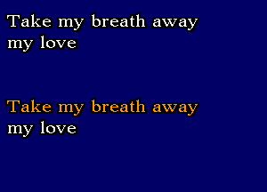 Take my breath away
my love

Take my breath away
my love