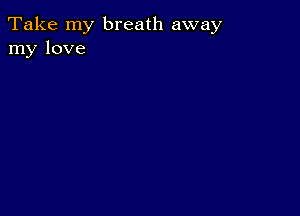 Take my breath away
my love