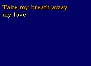 Take my breath away
my love