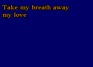 Take my breath away
my love