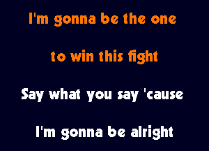 I'm gonna be the one

to win this tight

Say what you say 'cause

I'm gonna be alright