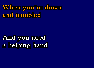 When you're down
and troubled

And you need
a helping hand