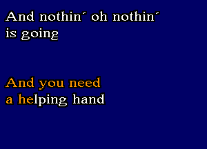 And nothin' oh nothin'
is going

And you need
a helping hand