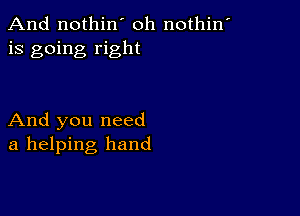 And nothin' oh nothin'
is going right

And you need
a helping hand