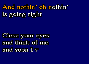 And nothin' oh nothin'
is going right

Close your eyes
and think of me
and soon I v