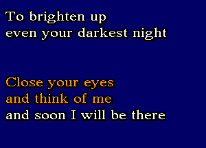 To brighten up
even your darkest night

Close your eyes
and think of me
and soon I will be there