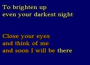 To brighten up
even your darkest night

Close your eyes
and think of me
and soon I will be there