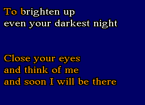 To brighten up
even your darkest night

Close your eyes
and think of me
and soon I will be there