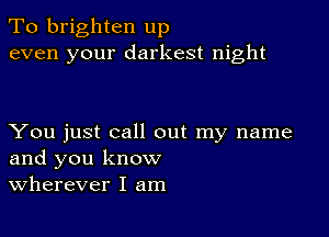 To brighten up
even your darkest night

You just call out my name
and you know
Wherever I am