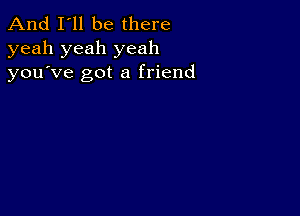 And I'll be there
yeah yeah yeah
you ve got a friend