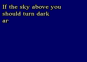 If the sky above you
should turn dark

8?