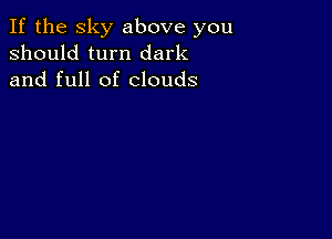 If the sky above you
should turn dark
and full of clouds