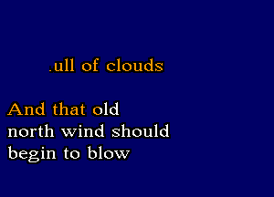 .ull of clouds

And that old
north wind should
begin to blow