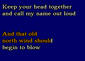 Keep your head together
and call my name out loud

And that old
north wind should
begin to blow