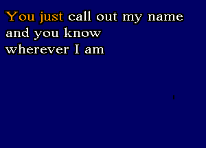 You just call out my name
and you know
wherever I am