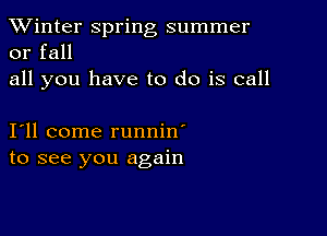 TWinter spring summer
or fall

all you have to do is call

111 come runnin'
to see you again