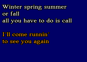 TWinter spring summer
or fall

all you have to do is call

111 come runnin'
to see you again