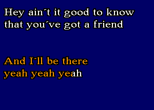 Hey ain't it good to know
that you've got a friend

And I'll be there
yeah yeah yeah