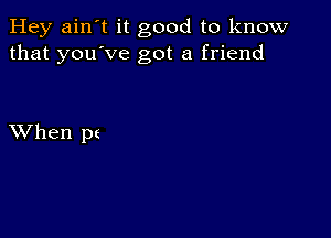 Hey ain't it good to know
that you've got a friend

XVhen pt