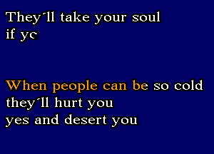 They'll take your soul
if yo

XVhen people can be so cold
they'll hurt you
yes and desert you