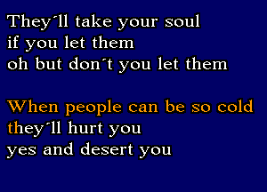 They'll take your soul
if you let them
oh but don't you let them

XVhen people can be so cold
they'll hurt you
yes and desert you