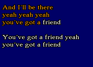 And I'll be there
yeah yeah yeah
you ve got a friend

You've got a friend yeah
you've got a friend