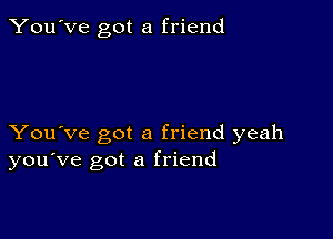 You've got a friend

You've got a friend yeah
you've got a friend