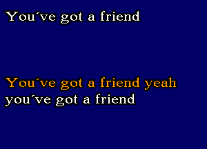 You've got a friend

You've got a friend yeah
you've got a friend