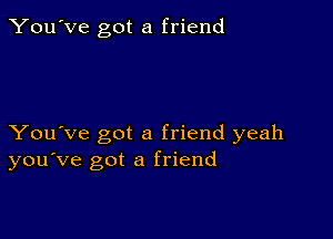 You've got a friend

You've got a friend yeah
you've got a friend