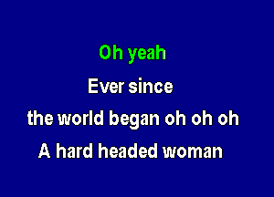 Oh yeah
Ever since

the world began oh oh oh

A hard headed woman