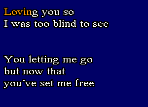 Loving you so
I was too blind to see

You letting me go
but now that
you've set me free