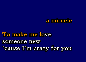 a miracle

To make me love
someone new

bause I m crazy for you