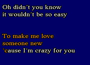 0h didn't you know
it wouldn t be so easy

To make me love
someone new

bause I m crazy for you