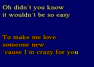 0h didn't you know
it wouldn t be so easy

To make me love
someone new

bause I m crazy for you