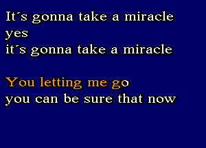 It's gonna take a miracle
yes
it's gonna take a miracle

You letting me go
you can be sure that now