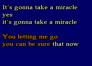 It's gonna take a miracle
yes
it's gonna take a miracle

You letting me go
you can be sure that now