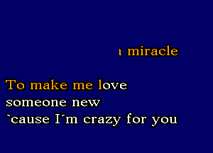 l miracle

To make me love
someone new

bause I m crazy for you