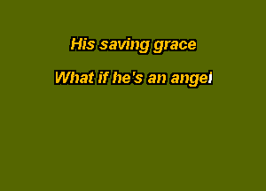His saving grace

What if he's an angel